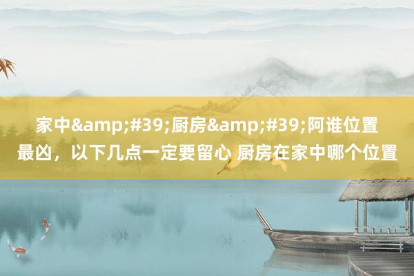 家中'厨房'阿谁位置最凶,以下几点一定要留心 厨房在家中哪个位置