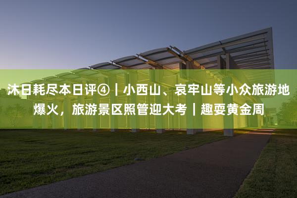 沐日耗尽本日评④｜小西山、哀牢山等小众旅游地爆火，旅游景区照管迎大考｜趣耍黄金周