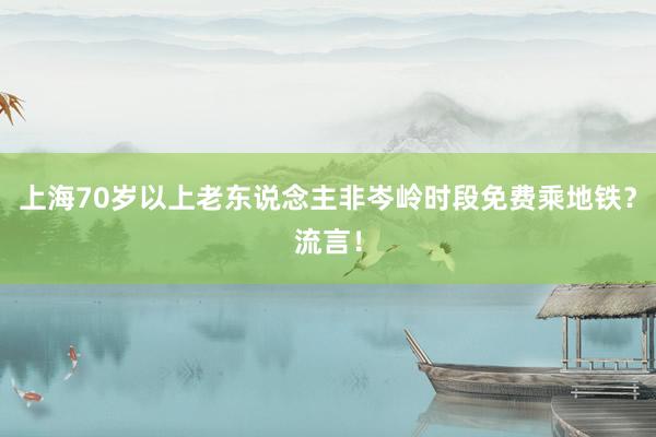 上海70岁以上老东说念主非岑岭时段免费乘地铁？流言！