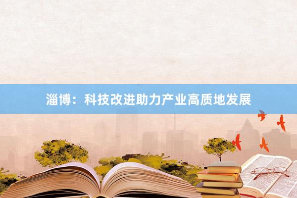 淄博：科技改进助力产业高质地发展