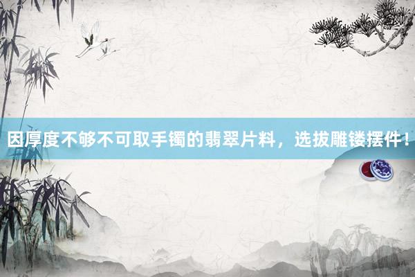 因厚度不够不可取手镯的翡翠片料，选拔雕镂摆件！