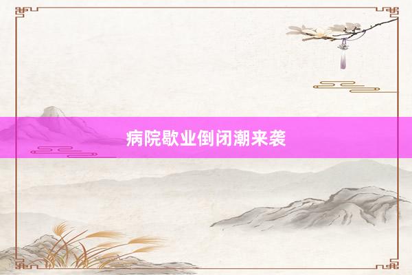 病院歇业倒闭潮来袭