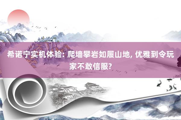 希诺宁实机体验: 爬墙攀岩如履山地, 优雅到令玩家不敢信服?