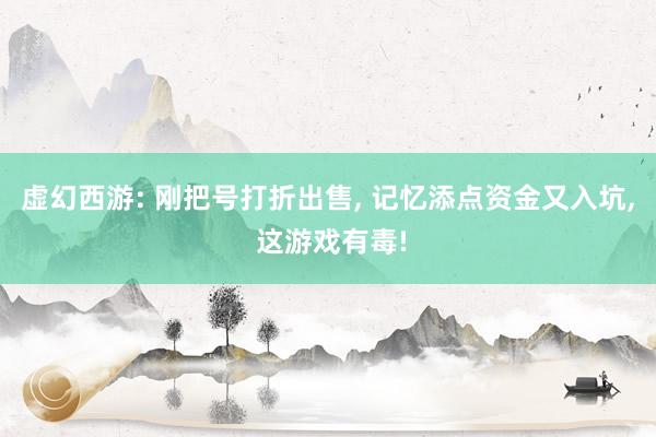 虚幻西游: 刚把号打折出售, 记忆添点资金又入坑, 这游戏有