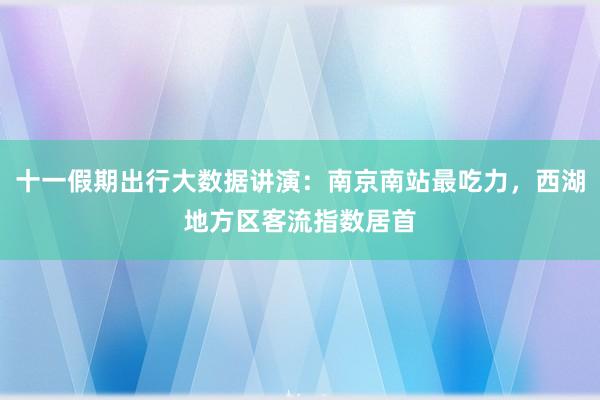 十一假期出行大数据讲演：南京南站最吃力，西湖地方区客流指数居