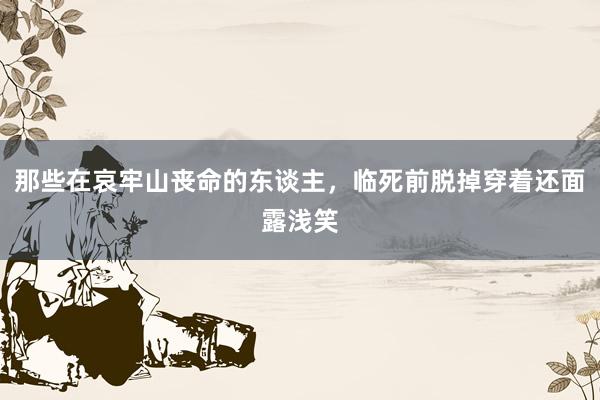 那些在哀牢山丧命的东谈主，临死前脱掉穿着还面露浅笑