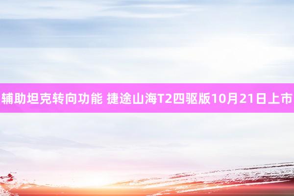 辅助坦克转向功能 捷途山海T2四驱版10月21日上市
