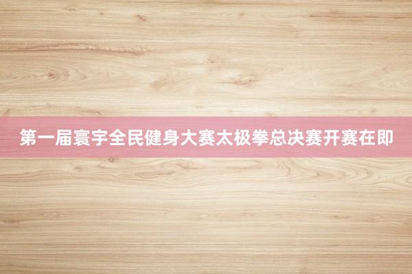 第一届寰宇全民健身大赛太极拳总决赛开赛在即