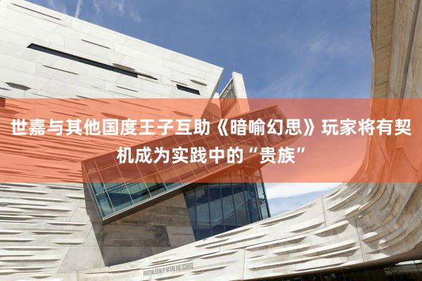 世嘉与其他国度王子互助《暗喻幻思》玩家将有契机成为实践中的“