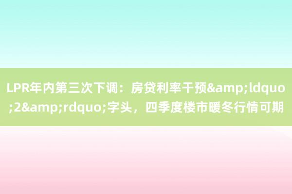 LPR年内第三次下调：房贷利率干预&ldquo;2&rdquo;字头，四季度楼市暖冬行情可期