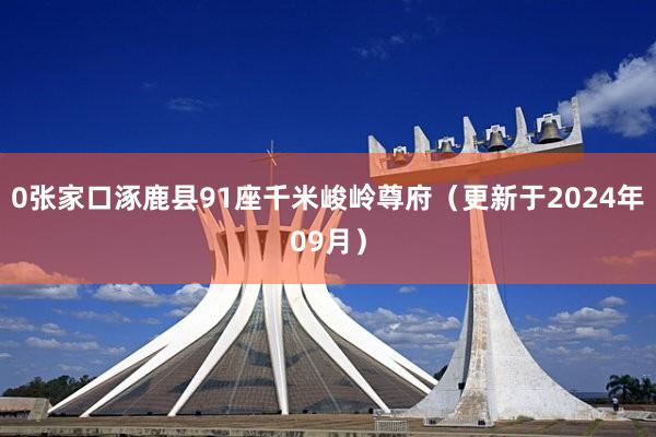 0张家口涿鹿县91座千米峻岭尊府（更新于2024年09月）