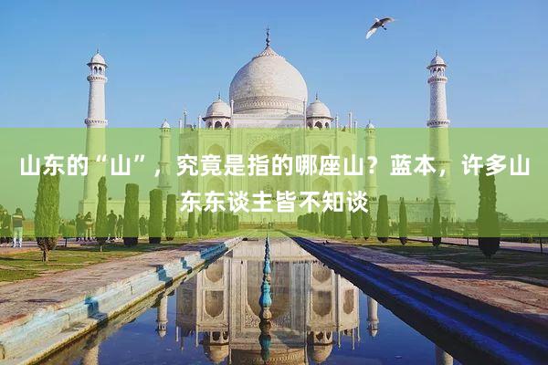 山东的“山”，究竟是指的哪座山？蓝本，许多山东东谈主皆不知谈