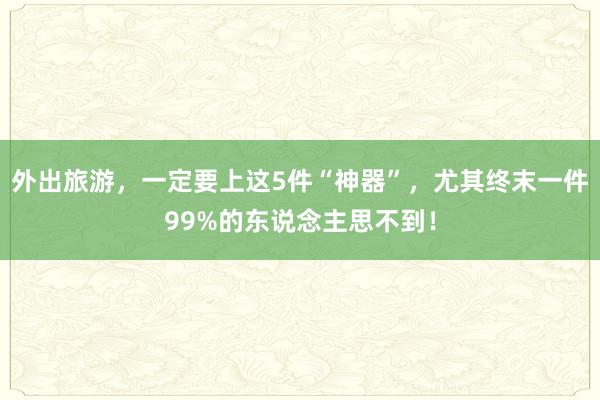 外出旅游，一定要上这5件“神器”，尤其终末一件99%的东说念主思不到！