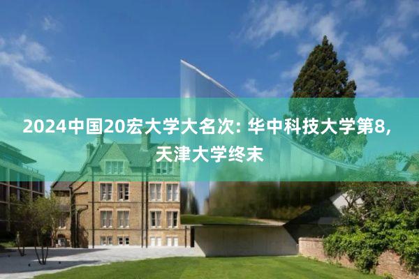 2024中国20宏大学大名次: 华中科技大学第8, 天津大学